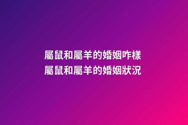屬鼠和屬羊的婚姻咋樣 屬鼠和屬羊的婚姻狀況